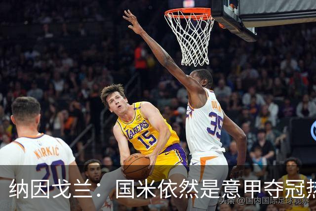 纳因戈兰：国米依然是意甲夺冠热门，这种强强对话对罗马是个考验